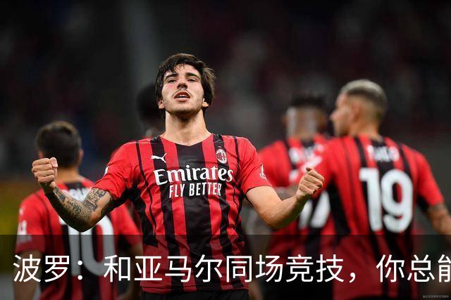 波罗：和亚马尔同场竞技，你总能见识到他难以置信的表现